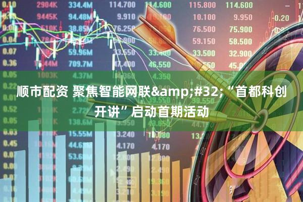 顺市配资 聚焦智能网联 “首都科创开讲”启动首期活动