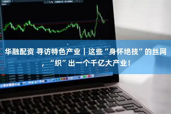 华融配资 寻访特色产业｜这些“身怀绝技”的丝网，“织”出一个千亿大产业！