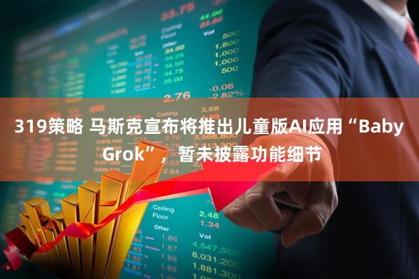 319策略 马斯克宣布将推出儿童版AI应用“Baby Grok”，暂未披露功能细节