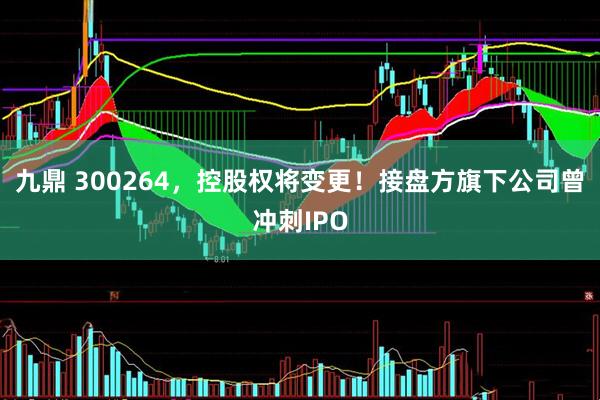九鼎 300264，控股权将变更！接盘方旗下公司曾冲刺IPO