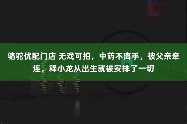 骆驼优配门店 无戏可拍，中药不离手，被父亲牵连，释小龙从出生就被安排了一切