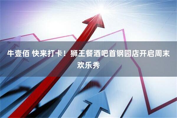 牛壹佰 快来打卡！狮王餐酒吧首钢园店开启周末欢乐秀