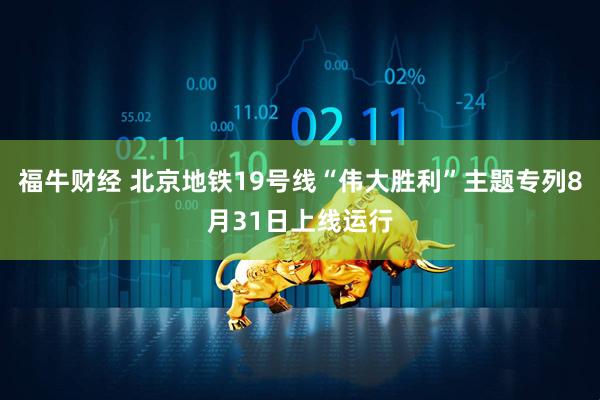 福牛财经 北京地铁19号线“伟大胜利”主题专列8月31日上线运行