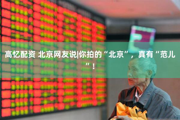 高忆配资 北京网友说|你拍的“北京”，真有“范儿”！