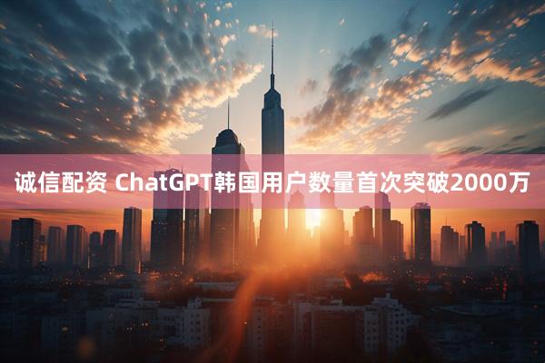 诚信配资 ChatGPT韩国用户数量首次突破2000万