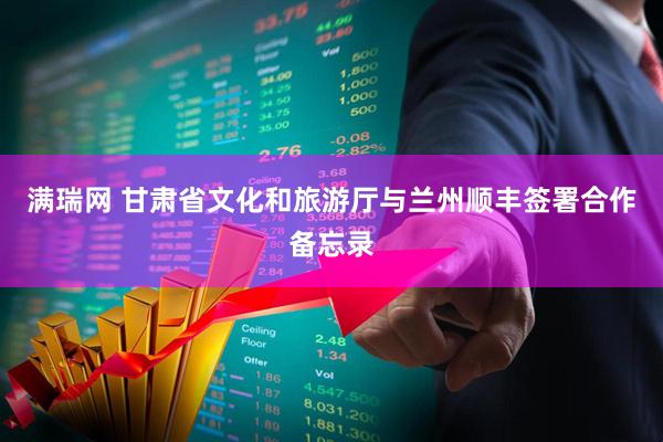满瑞网 甘肃省文化和旅游厅与兰州顺丰签署合作备忘录
