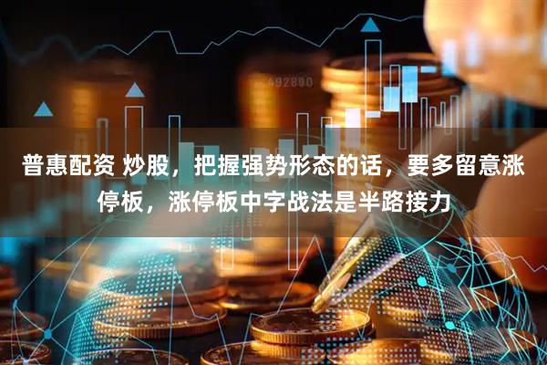 普惠配资 炒股，把握强势形态的话，要多留意涨停板，涨停板中字战法是半路接力
