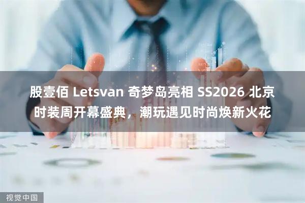 股壹佰 Letsvan 奇梦岛亮相 SS2026 北京时装周开幕盛典，潮玩遇见时尚焕新火花