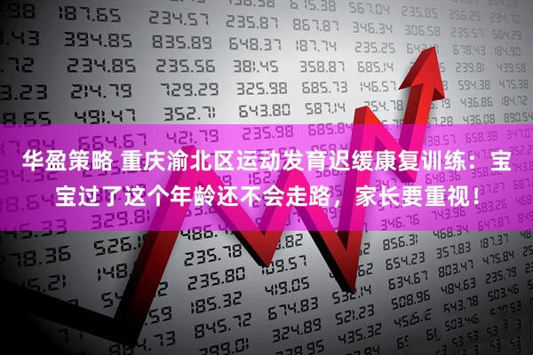 华盈策略 重庆渝北区运动发育迟缓康复训练：宝宝过了这个年龄还不会走路，家长要重视！