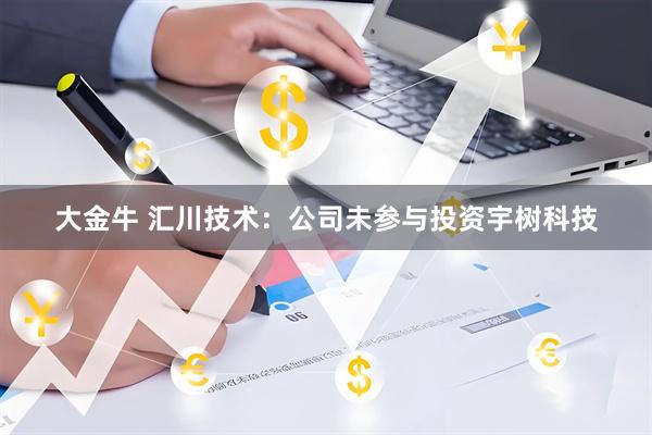 大金牛 汇川技术：公司未参与投资宇树科技