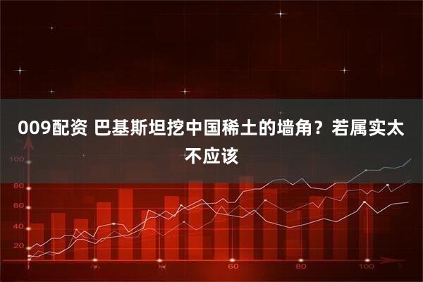 009配资 巴基斯坦挖中国稀土的墙角？若属实太不应该