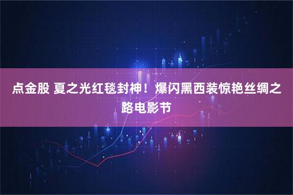 点金股 夏之光红毯封神！爆闪黑西装惊艳丝绸之路电影节