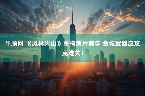 牛顺网 《风林火山》重构港片美学 金城武回应攻克难关！