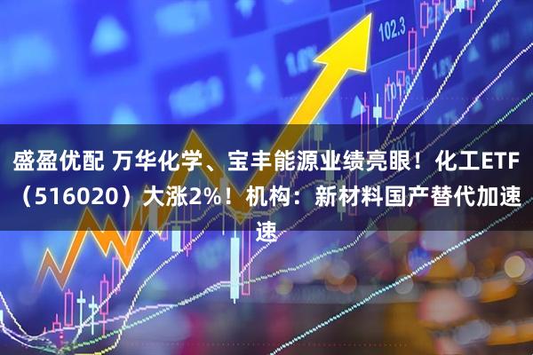 盛盈优配 万华化学、宝丰能源业绩亮眼！化工ETF（516020）大涨2%！机构：新材料国产替代加速