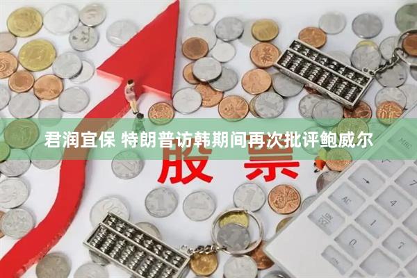 君润宜保 特朗普访韩期间再次批评鲍威尔