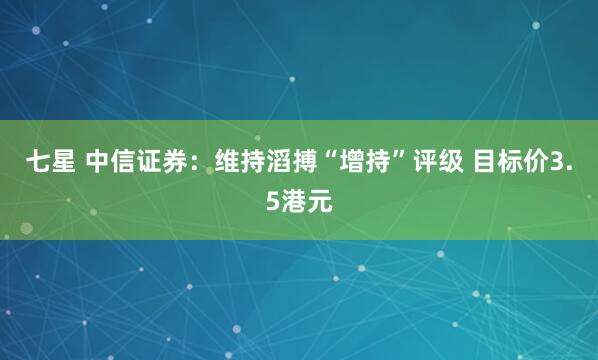七星 中信证券：维持滔搏“增持”评级 目标价3.5港元