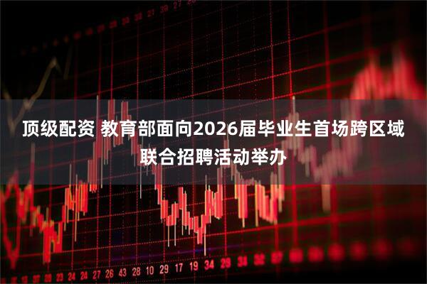 顶级配资 教育部面向2026届毕业生首场跨区域联合招聘活动举办