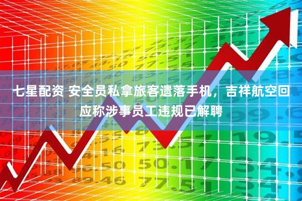 七星配资 安全员私拿旅客遗落手机，吉祥航空回应称涉事员工违规已解聘