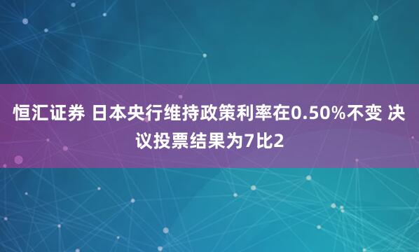 恒汇证券 日本央行维持政策利率在0.50%不变 决议投票结果为7比2