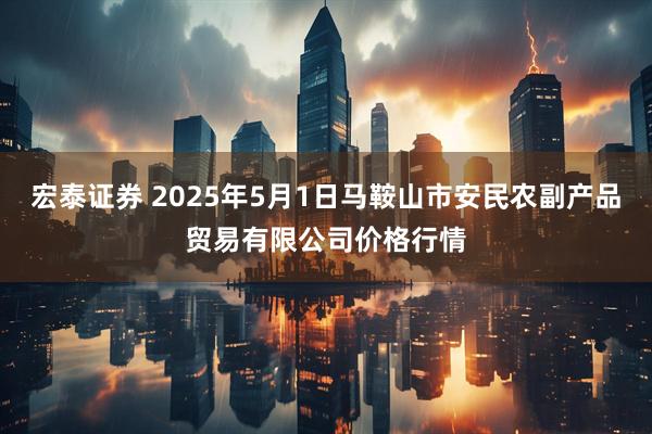 宏泰证券 2025年5月1日马鞍山市安民农副产品贸易有限公司价格行情