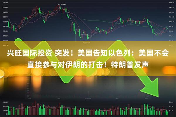 兴旺国际投资 突发！美国告知以色列：美国不会直接参与对伊朗的打击！特朗普发声