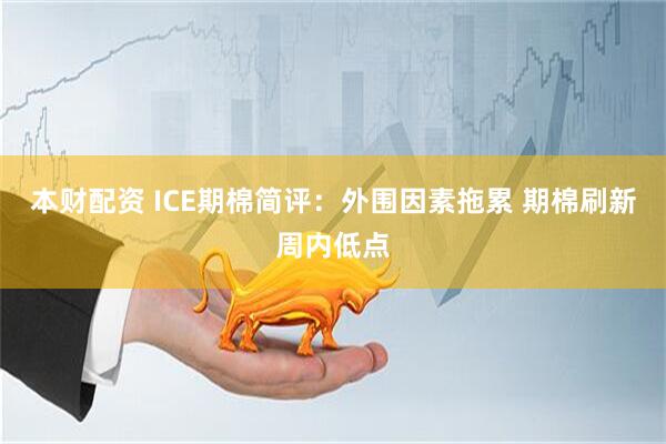 本财配资 ICE期棉简评：外围因素拖累 期棉刷新周内低点