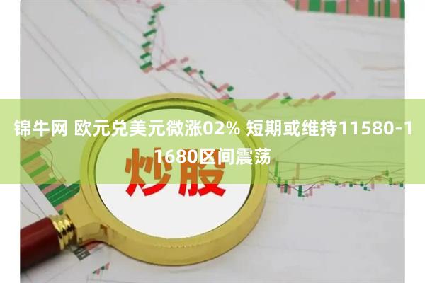 锦牛网 欧元兑美元微涨02% 短期或维持11580-11680区间震荡