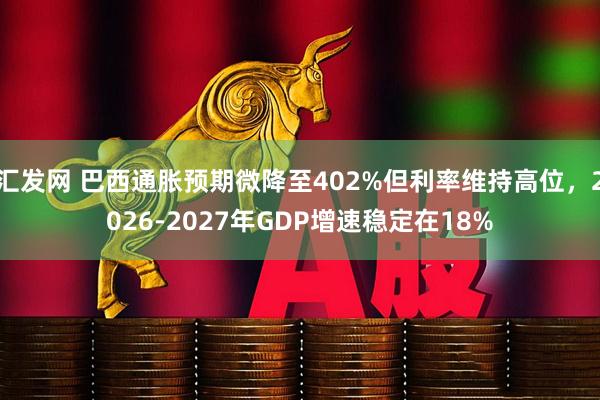 汇发网 巴西通胀预期微降至402%但利率维持高位，2026-2027年GDP增速稳定在18%