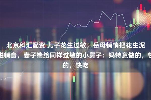 北京科汇配资 儿子花生过敏，岳母悄悄把花生泥拌进辅食，妻子端给同样过敏的小舅子：妈特意做的，快吃