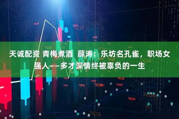天诚配资 青梅煮酒  薛涛：乐坊名孔雀，职场女强人——多才深情终被辜负的一生