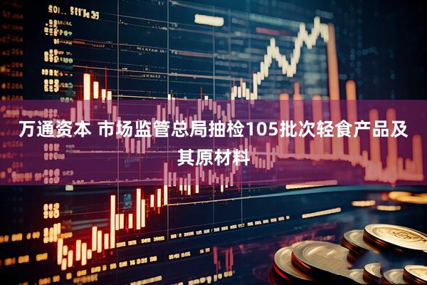 万通资本 市场监管总局抽检105批次轻食产品及其原材料