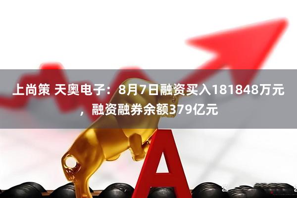 上尚策 天奥电子：8月7日融资买入181848万元，融资融券余额379亿元
