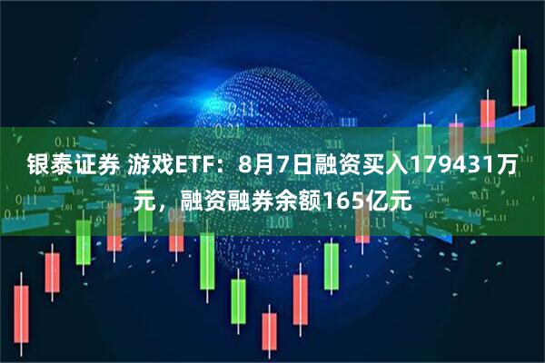 银泰证券 游戏ETF：8月7日融资买入179431万元，融资融券余额165亿元